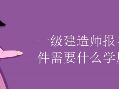 一級建造師報名有什么條件嗎,一級建造師報名有什么條件