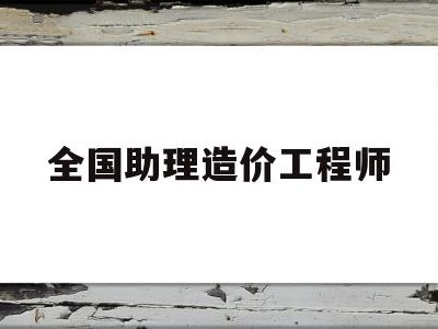 全國助理造價工程師報名時間全國助理造價工程師