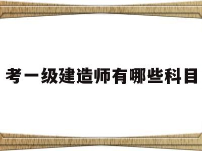 考一級建造師的要求跟條件,考一級建造師有哪些科目