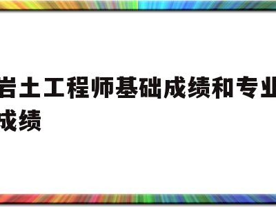 巖土工程師基礎成績和專業成績,巖土工程師基礎考試成績保留幾年