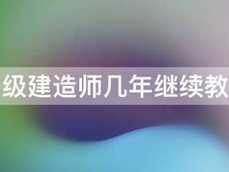 注冊一級建造師幾年繼續教育一次