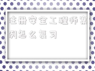 注冊安全工程師案例怎么復(fù)習(xí)的簡單介紹