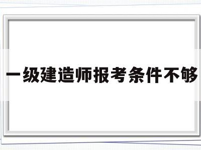 一級建造師報考條件不夠一建報考條件達(dá)不到怎么辦