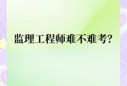 注冊監(jiān)理工程師難度2021注冊監(jiān)理工程師難嗎