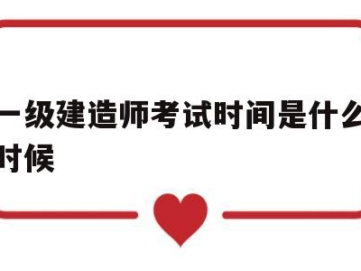 一級建造師考試時間是什么時候一級建造師考試時間一般在什么時候