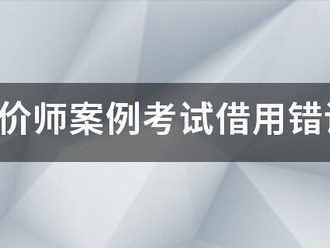 注冊造價師案例考試借用錯誤的結果