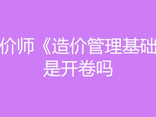 造價工程師開卷還是閉卷造價工程師開卷
