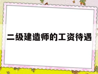 一般二級建造師工資待遇,二級建造師的工資待遇
