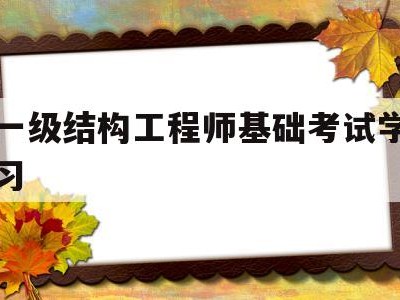 一級結構工程師基礎考試學習,一級結構工程師基礎考試合格標準