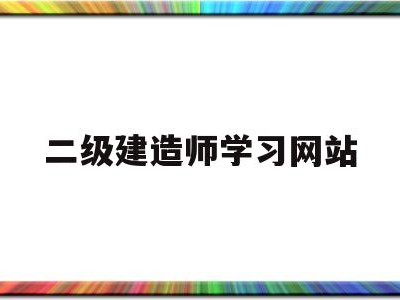 二級建造師考試信息網(wǎng)站二級建造師學(xué)習(xí)網(wǎng)站
