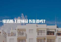 一級(jí)消防工程師靠譜嗎,一級(jí)消防工程師怎么樣?