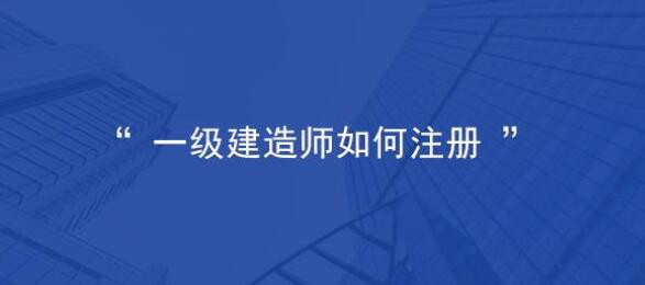 一級(jí)建造師怎么注冊(cè)  第1張