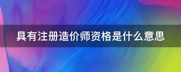 具有注冊(cè)造價(jià)師資格是什么意思  第1張