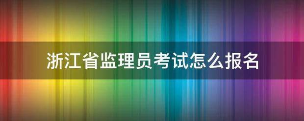 浙江省監(jiān)理員考試怎么報名  第1張