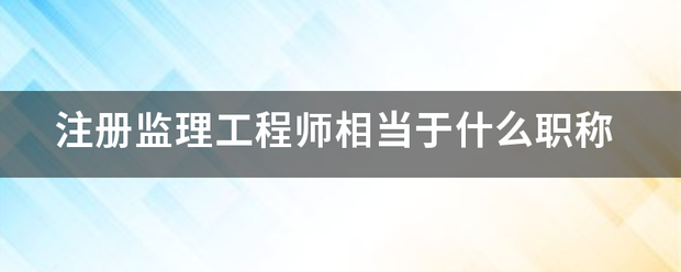 注冊監(jiān)理工程師相當于什么職稱  第1張