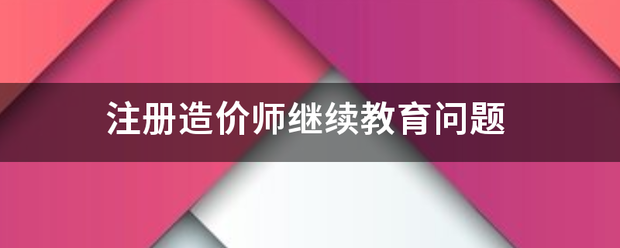 注冊造價師繼續(xù)教育問題  第1張