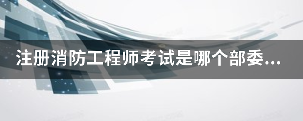 注冊(cè)消防工程師考試是哪個(gè)部委組織的？  第1張