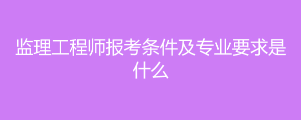 水電監(jiān)理工程師報考條件,水電監(jiān)理工程師報考條件專業(yè)  第1張