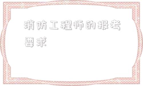 消防工程師的報(bào)考要求,什么學(xué)歷可以考消防工程師證  第1張