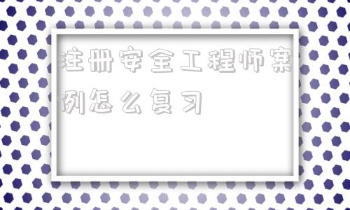 注冊安全工程師案例怎么復(fù)習(xí)的簡單介紹  第1張