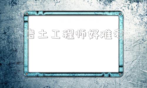 注冊(cè)巖土?xí)€大街嗎,巖土工程師好難考  第1張