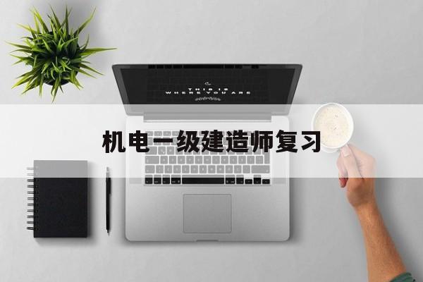 機(jī)電一級建造師復(fù)習(xí),機(jī)電一級建造師考試內(nèi)容  第1張