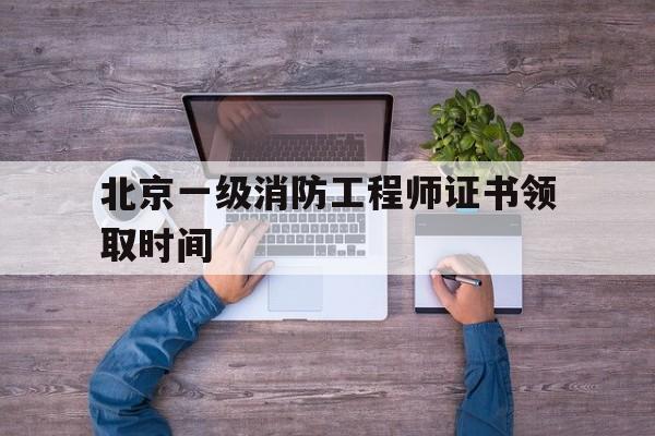 北京一級消防工程師證書領(lǐng)取時(shí)間是幾號(hào),北京一級消防工程師證書領(lǐng)取時(shí)間  第1張