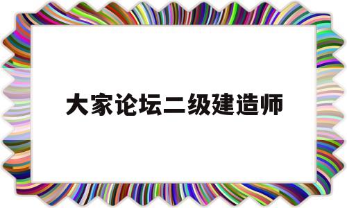 大家論壇二級建造師二級建造師論壇交流 第1張 大家論壇二級建造師二級建造師論壇交流 第1張