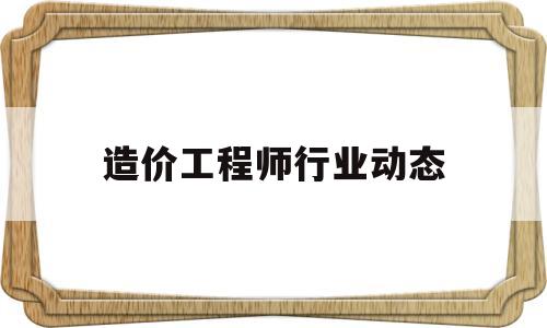 造價工程師行業動態造價工程師行業現狀 第1張 造價工程師行業動態造價工程師行業現狀 第1張