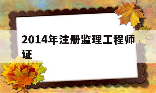 2014年注冊(cè)監(jiān)理工程師證,歷年注冊(cè)監(jiān)理工程師考試成績(jī)查詢時(shí)間 第1張 2014年注冊(cè)監(jiān)理工程師證,歷年注冊(cè)監(jiān)理工程師考試成績(jī)查詢時(shí)間 第1張