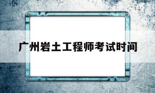 廣東巖土工程師報(bào)名時(shí)間,廣州巖土工程師考試時(shí)間  第1張